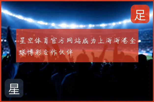 星空体育官方网站成为上海海港全球博彩合作伙伴