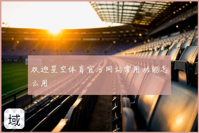 欢迎星空体育官方网站常用功能怎么用