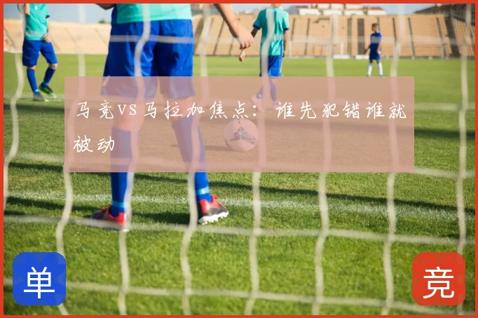 马竞vs马拉加焦点：谁先犯错谁就被动