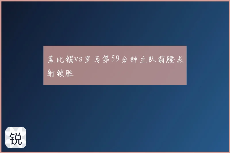 莱比锡vs罗马第59分钟主队前腰点射锁胜