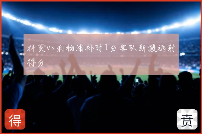 科莫vs利物浦补时1分客队新援远射得分