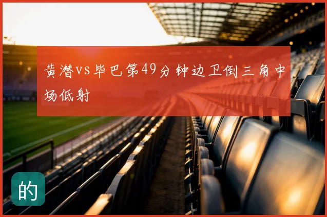 黄潜vs毕巴第49分钟边卫倒三角中场低射