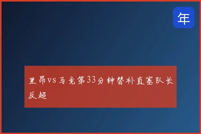 里昂vs马竞第33分钟替补直塞队长反超